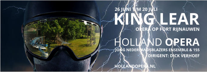 KING LEAR 26 JUNI T/M 20 JULI OPERA OP FORT RIJNAUWEN DIRIGENT: DICK VERHOEF JONG NEDERLANDSBLAZERS ENSEMBLE & 155 HOLLAND OPERA HOLLANDOPERA.NL
